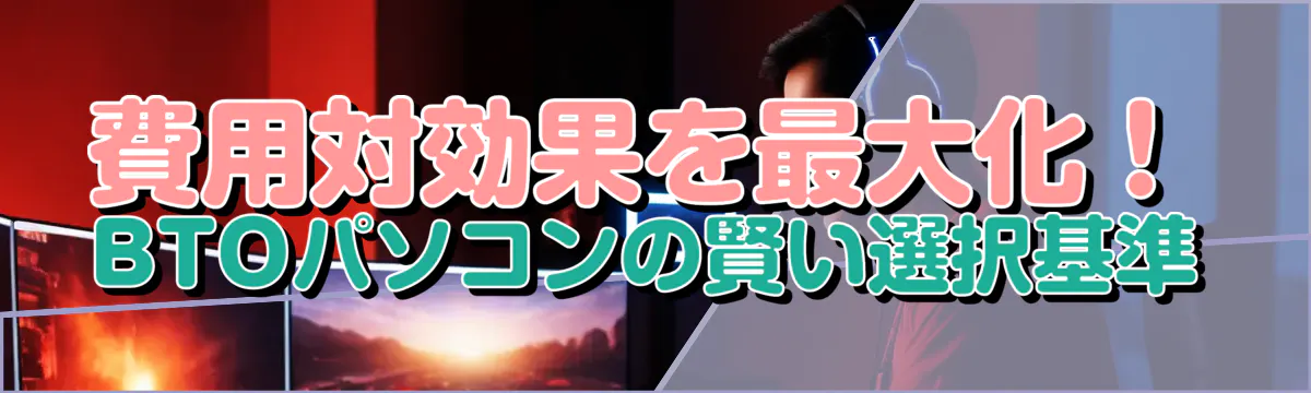 費用対効果を最大化！BTOパソコンの賢い選択基準