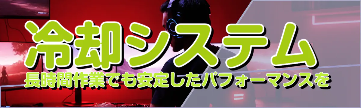 冷却システム 長時間作業でも安定したパフォーマンスを