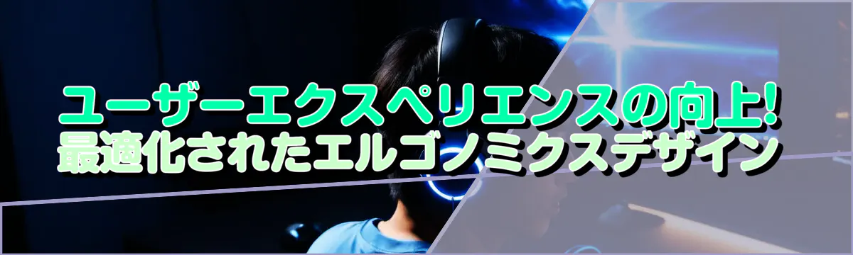 ユーザーエクスペリエンスの向上! 最適化されたエルゴノミクスデザイン