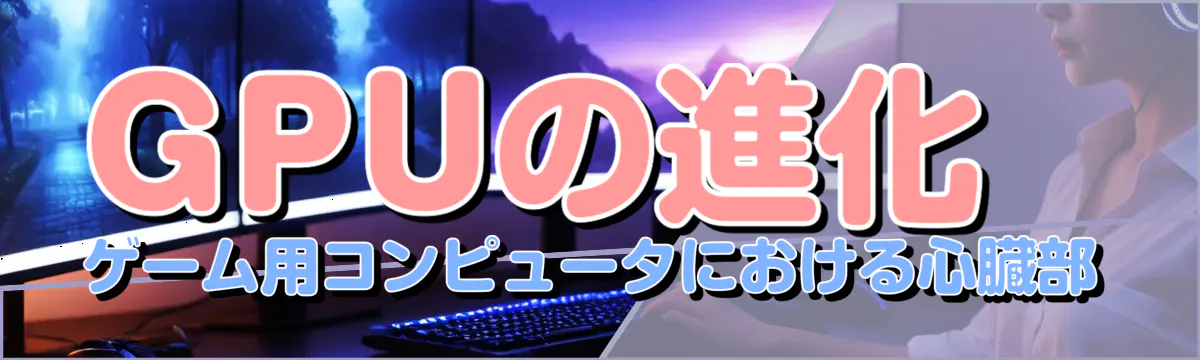 GPUの進化 ゲーム用コンピュータにおける心臓部