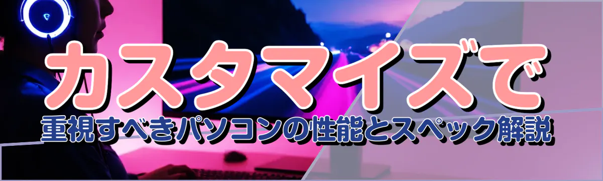 カスタマイズで重視すべきパソコンの性能とスペック解説