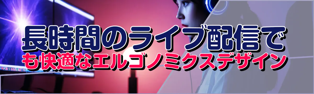 長時間のライブ配信でも快適なエルゴノミクスデザイン