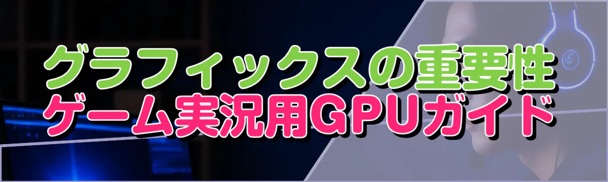 グラフィックスの重要性 ゲーム実況用GPUガイド