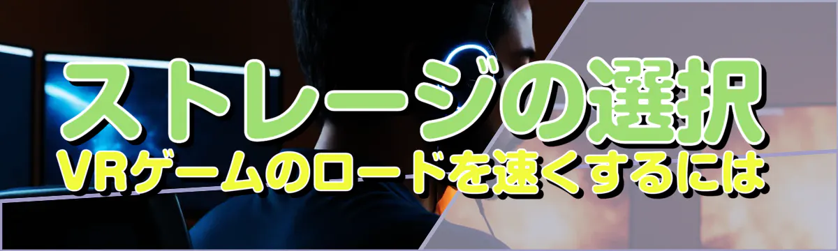 ストレージの選択 VRゲームのロードを速くするには