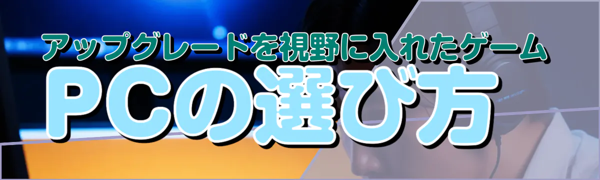 アップグレードを視野に入れたゲームPCの選び方