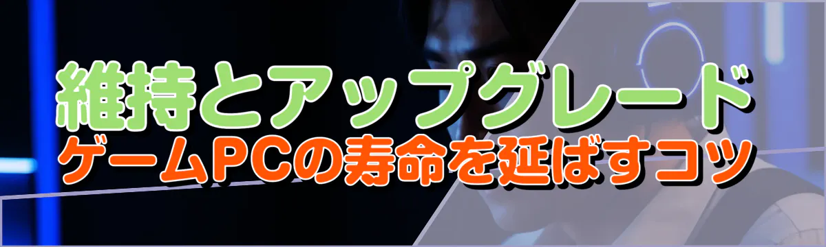 維持とアップグレード ゲームPCの寿命を延ばすコツ