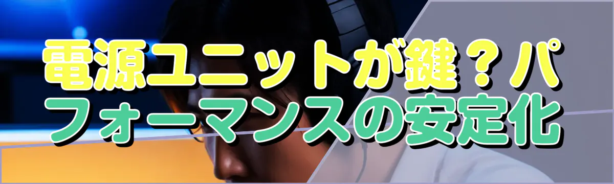 電源ユニットが鍵？パフォーマンスの安定化