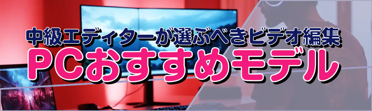 中級エディターが選ぶべきビデオ編集PCおすすめモデル