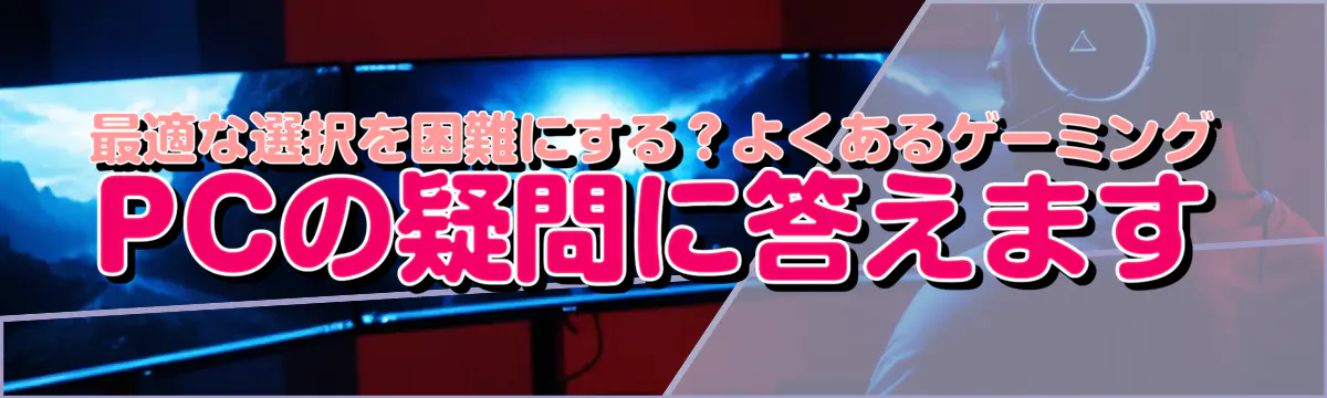 最適な選択を困難にする？よくあるゲーミングPCの疑問に答えます