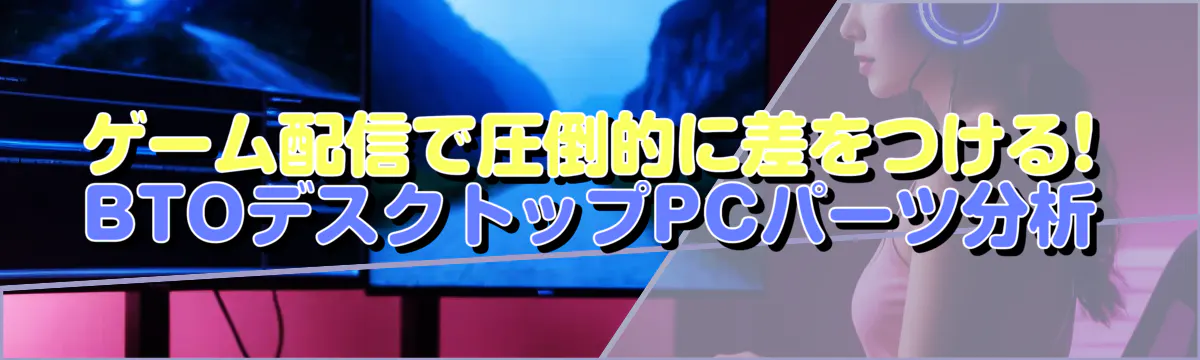 ゲーム配信で圧倒的に差をつける! BTOデスクトップPCパーツ分析