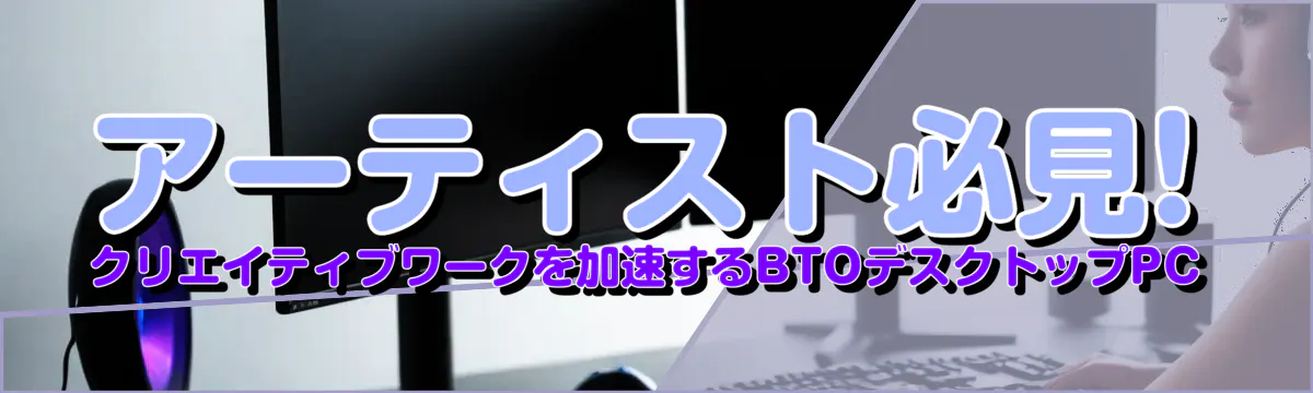 アーティスト必見! クリエイティブワークを加速するBTOデスクトップPC