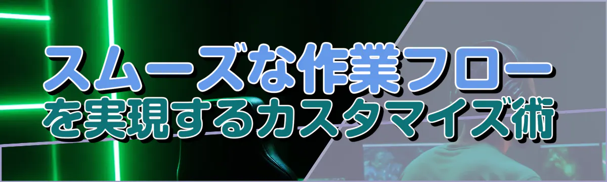 スムーズな作業フローを実現するカスタマイズ術