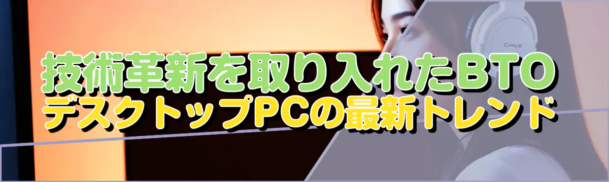 技術革新を取り入れたBTOデスクトップPCの最新トレンド