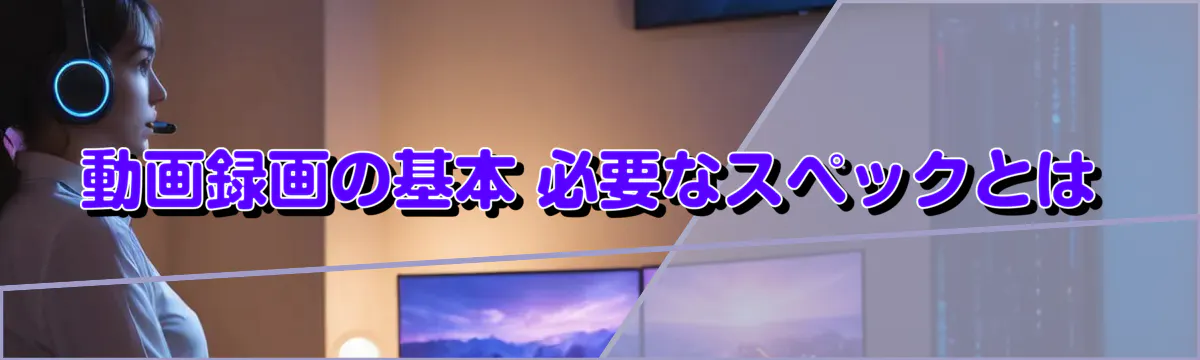 動画録画の基本 必要なスペックとは