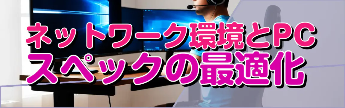 ネットワーク環境とPCスペックの最適化 
