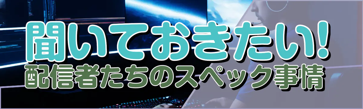 聞いておきたい! 配信者たちのスペック事情 
