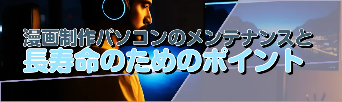 漫画制作パソコンのメンテナンスと長寿命のためのポイント 
