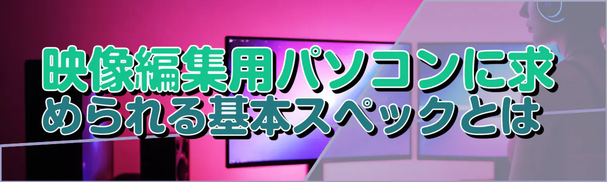 映像編集用パソコンに求められる基本スペックとは