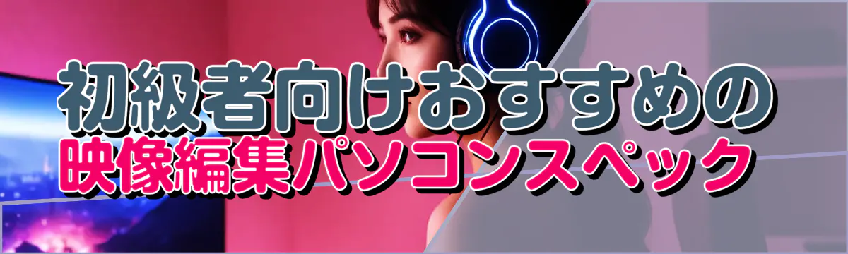 初級者向けおすすめの映像編集パソコンスペック