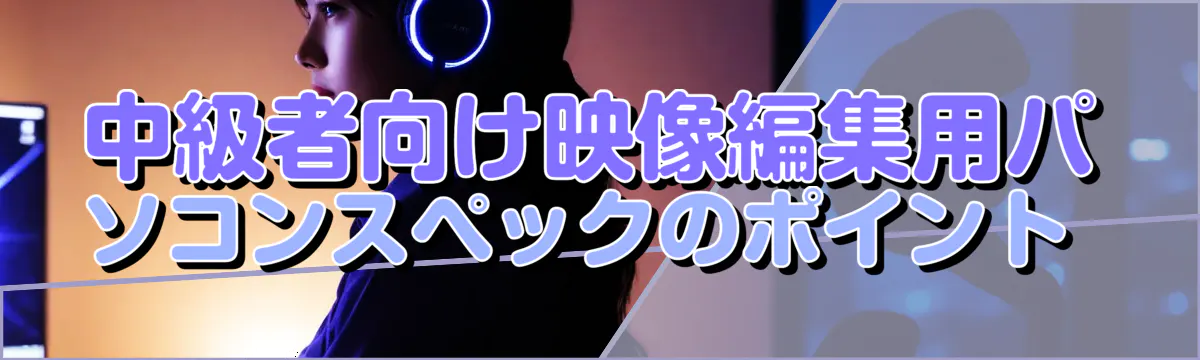 中級者向け映像編集用パソコンスペックのポイント