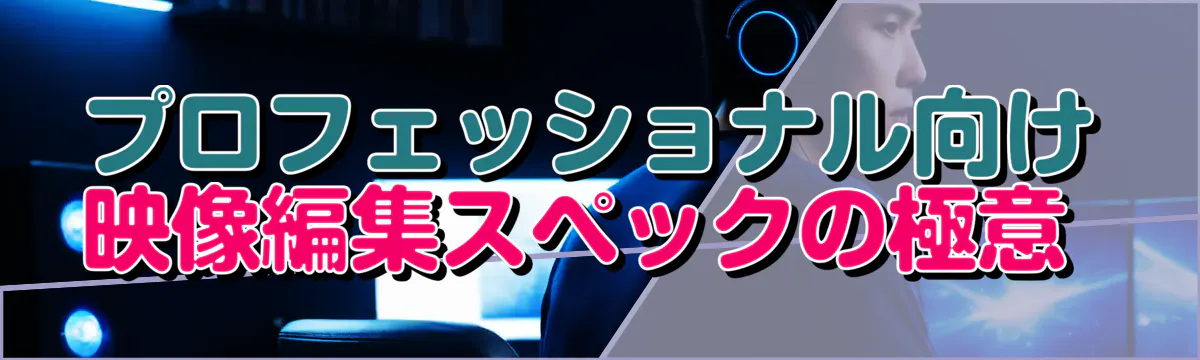 プロフェッショナル向け映像編集スペックの極意