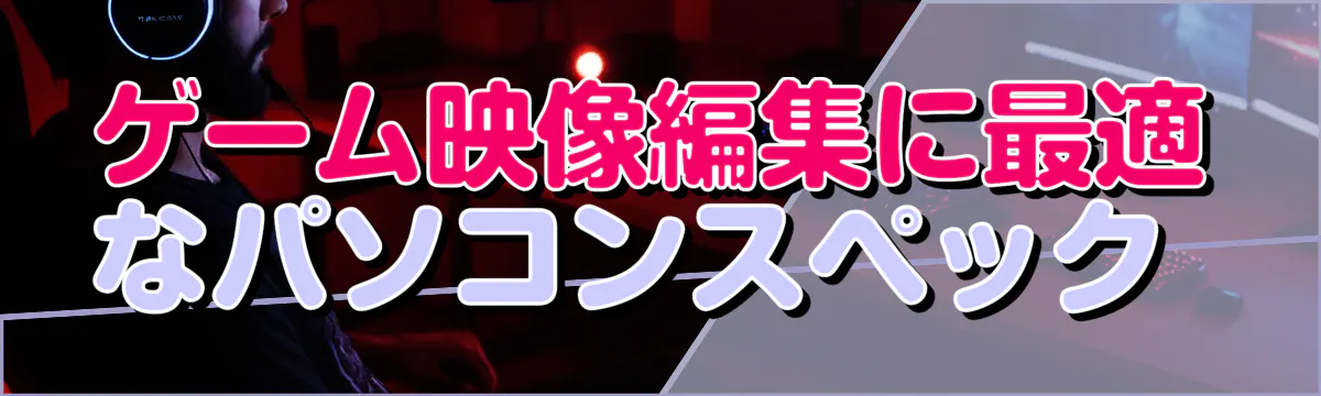 ゲーム映像編集に最適なパソコンスペック