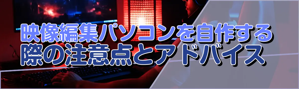 映像編集パソコンを自作する際の注意点とアドバイス