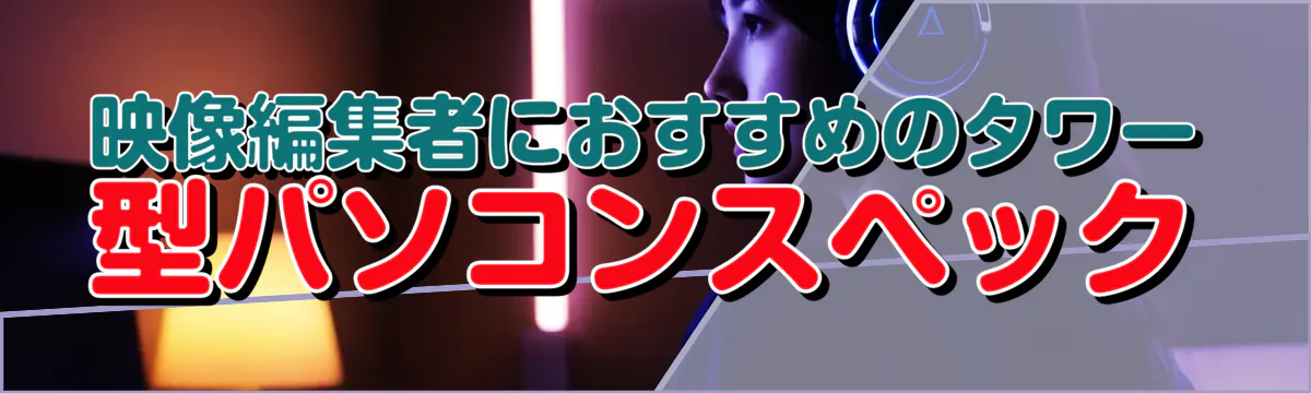 映像編集者におすすめのタワー型パソコンスペック
