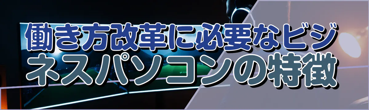 働き方改革に必要なビジネスパソコンの特徴