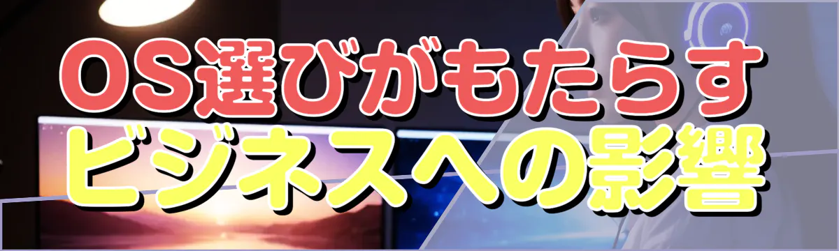 OS選びがもたらすビジネスへの影響