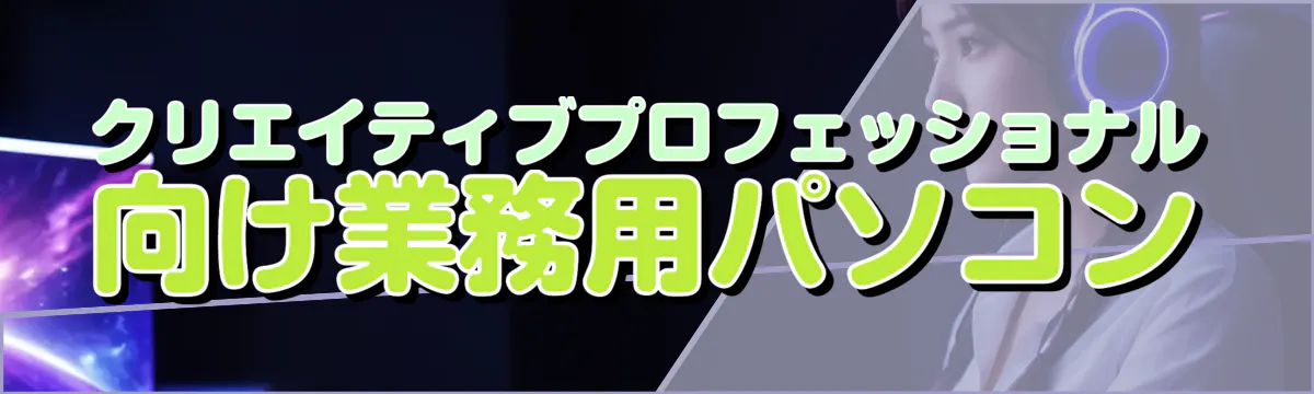 クリエイティブプロフェッショナル向け業務用パソコン
