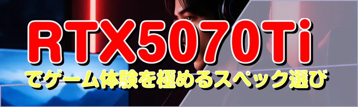 RTX5070Tiでゲーム体験を極めるスペック選び