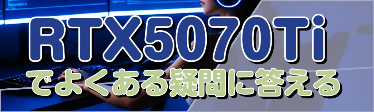 RTX5070Tiでよくある疑問に答える