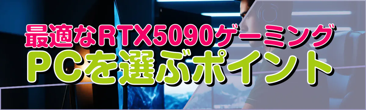 最適なRTX5090ゲーミングPCを選ぶポイント