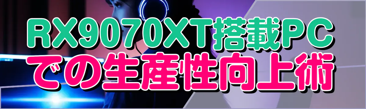 RX9070XT搭載PCでの生産性向上術