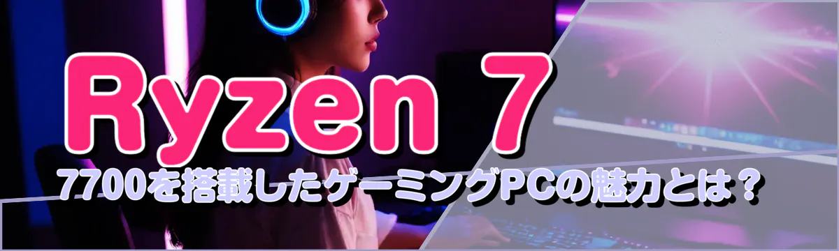 Ryzen 7 7700を搭載したゲーミングPCの魅力とは?