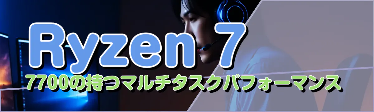 Ryzen 7 7700の持つマルチタスクパフォーマンス
