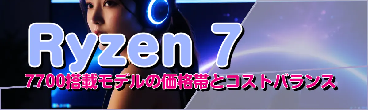 Ryzen 7 7700搭載モデルの価格帯とコストバランス