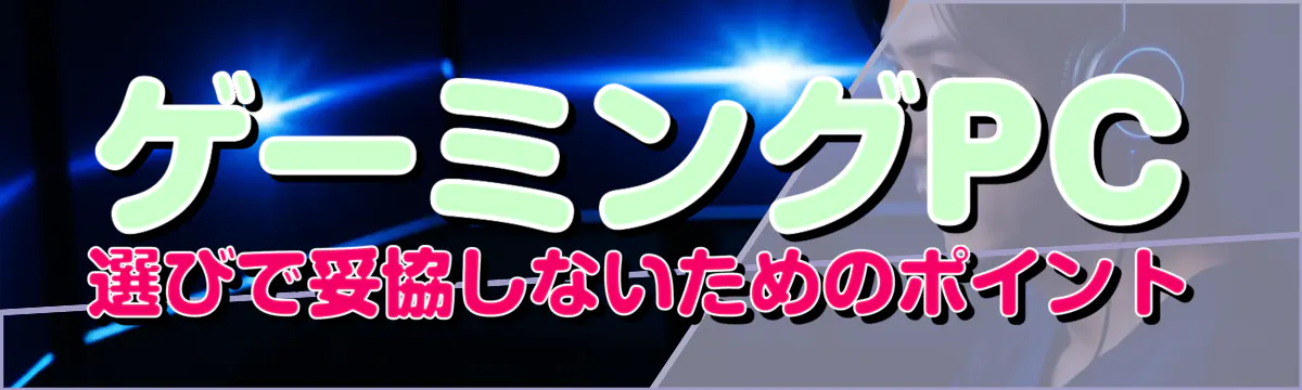 ゲーミングPC選びで妥協しないためのポイント