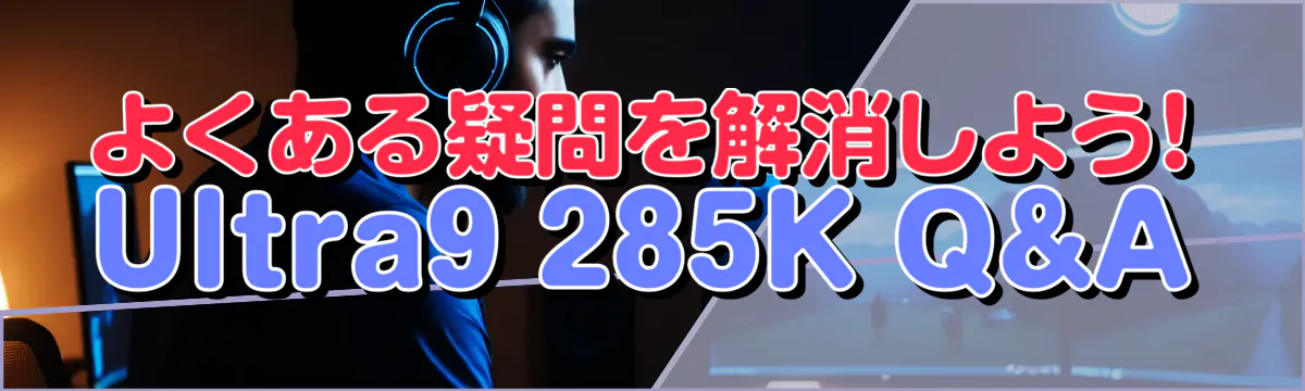 よくある疑問を解消しよう! Ultra9 285K Q&A