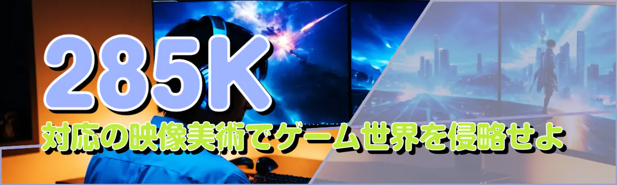 285K対応の映像美術でゲーム世界を侵略せよ
