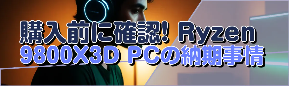 購入前に確認! Ryzen 9800X3D PCの納期事情