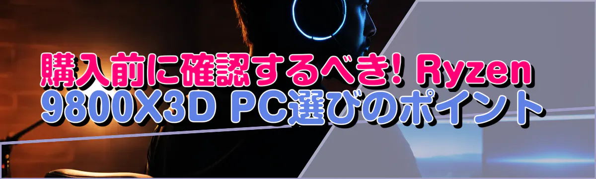 購入前に確認するべき! Ryzen 9800X3D PC選びのポイント