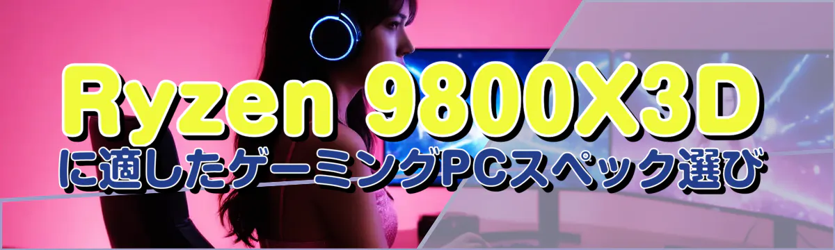 Ryzen 9800X3Dに適したゲーミングPCスペック選び