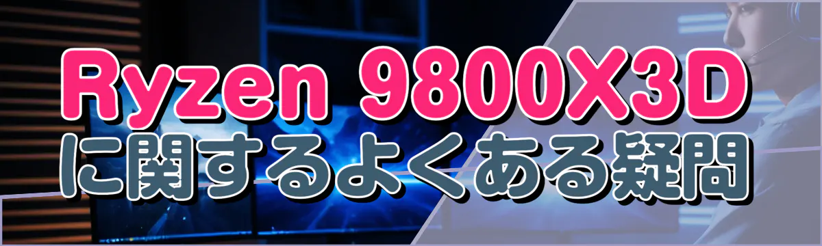 Ryzen 9800X3Dに関するよくある疑問