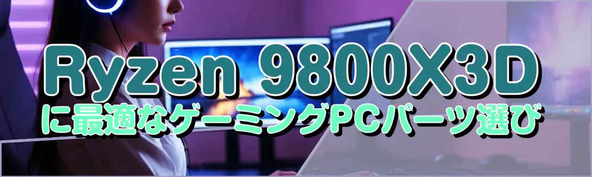 Ryzen 9800X3Dに最適なゲーミングPCパーツ選び