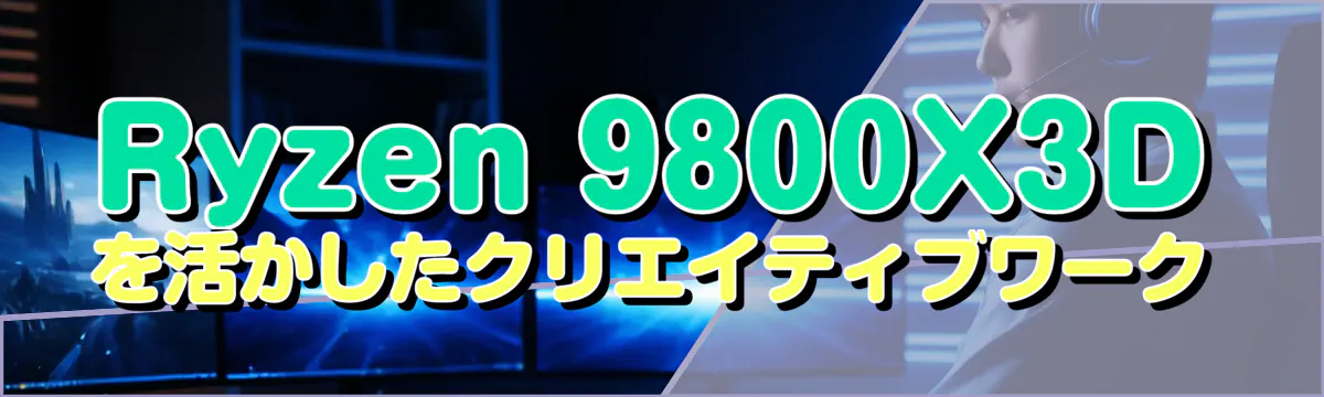 Ryzen 9800X3Dを活かしたクリエイティブワーク