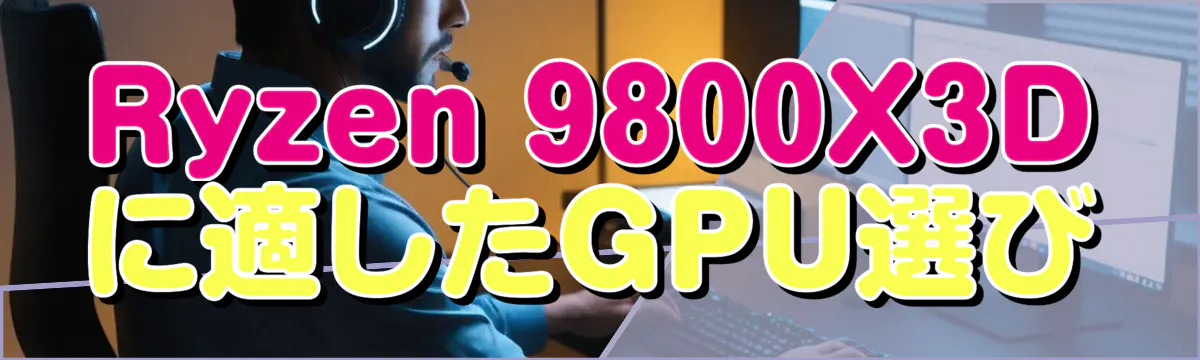 Ryzen&nbsp;9800X3Dに適したGPU選び