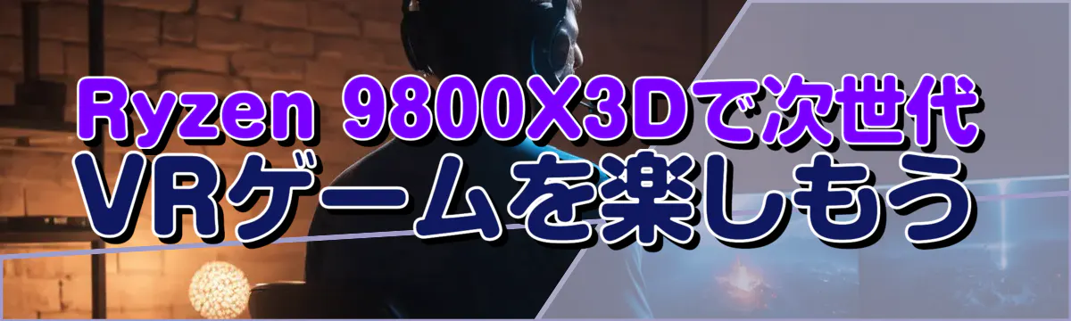 Ryzen&nbsp;9800X3Dで次世代VRゲームを楽しもう
