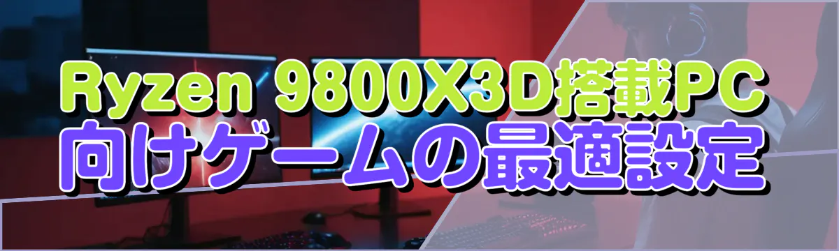 Ryzen&nbsp;9800X3D搭載PC向けゲームの最適設定